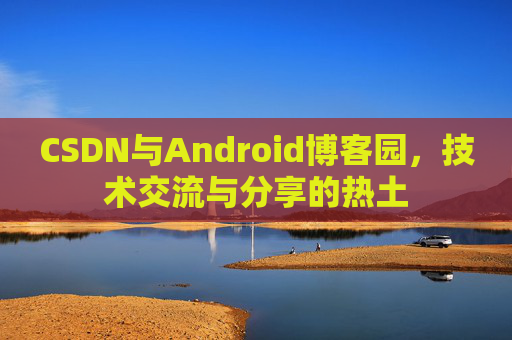 CSDN与Android博客园，技术交流与分享的热土